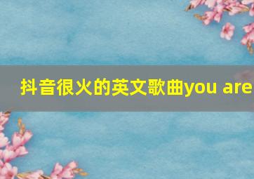 抖音很火的英文歌曲you are